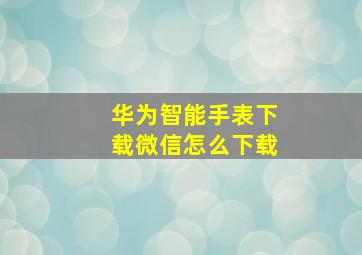 华为智能手表下载微信怎么下载