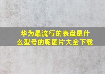 华为最流行的表盘是什么型号的呢图片大全下载