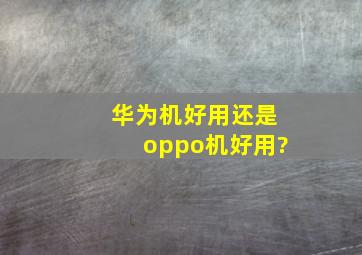 华为机好用还是oppo机好用?