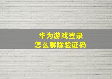 华为游戏登录怎么解除验证码