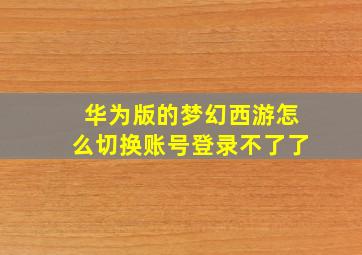 华为版的梦幻西游怎么切换账号登录不了了