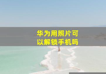 华为用照片可以解锁手机吗