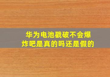 华为电池戳破不会爆炸吧是真的吗还是假的