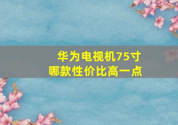 华为电视机75寸哪款性价比高一点