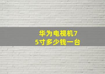 华为电视机75寸多少钱一台