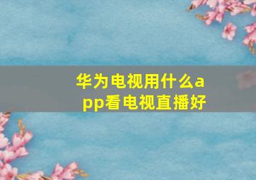 华为电视用什么app看电视直播好