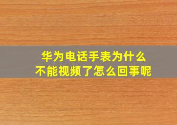 华为电话手表为什么不能视频了怎么回事呢