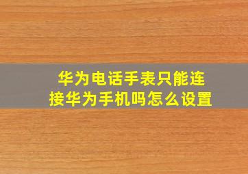 华为电话手表只能连接华为手机吗怎么设置