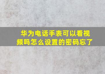 华为电话手表可以看视频吗怎么设置的密码忘了