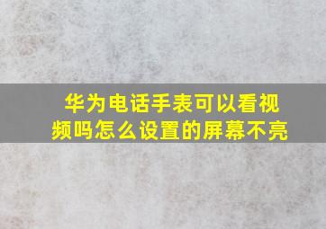 华为电话手表可以看视频吗怎么设置的屏幕不亮