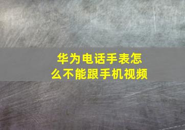 华为电话手表怎么不能跟手机视频