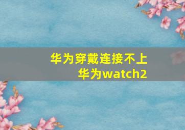 华为穿戴连接不上华为watch2