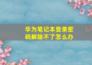 华为笔记本登录密码解除不了怎么办