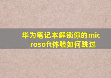 华为笔记本解锁你的microsoft体验如何跳过