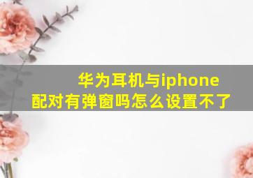 华为耳机与iphone配对有弹窗吗怎么设置不了