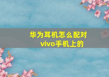 华为耳机怎么配对vivo手机上的