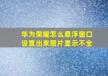 华为荣耀怎么悬浮窗口设置出来图片显示不全