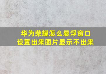 华为荣耀怎么悬浮窗口设置出来图片显示不出来