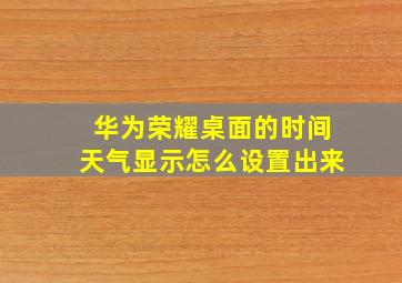 华为荣耀桌面的时间天气显示怎么设置出来