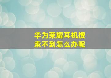 华为荣耀耳机搜索不到怎么办呢