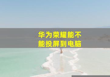 华为荣耀能不能投屏到电脑