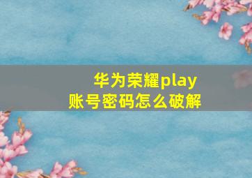 华为荣耀play账号密码怎么破解