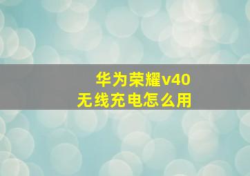 华为荣耀v40无线充电怎么用