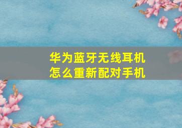 华为蓝牙无线耳机怎么重新配对手机