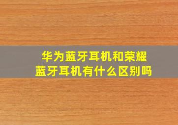 华为蓝牙耳机和荣耀蓝牙耳机有什么区别吗