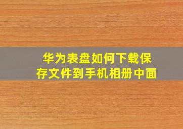 华为表盘如何下载保存文件到手机相册中面