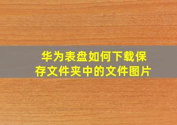 华为表盘如何下载保存文件夹中的文件图片