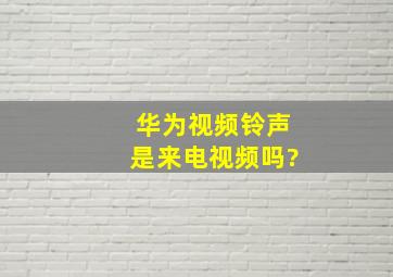 华为视频铃声是来电视频吗?