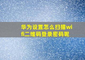 华为设置怎么扫描wifi二维码登录密码呢