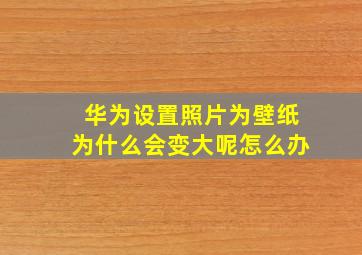 华为设置照片为壁纸为什么会变大呢怎么办