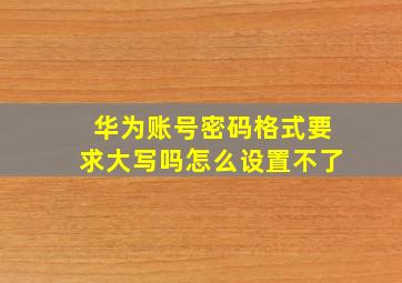 华为账号密码格式要求大写吗怎么设置不了