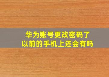 华为账号更改密码了以前的手机上还会有吗