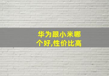 华为跟小米哪个好,性价比高