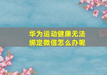 华为运动健康无法绑定微信怎么办呢