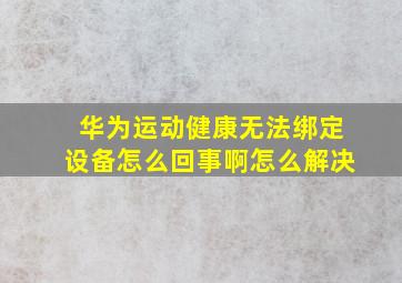 华为运动健康无法绑定设备怎么回事啊怎么解决