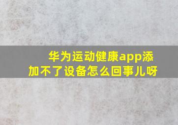 华为运动健康app添加不了设备怎么回事儿呀