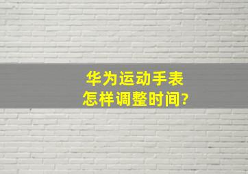 华为运动手表怎样调整时间?