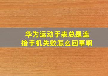 华为运动手表总是连接手机失败怎么回事啊