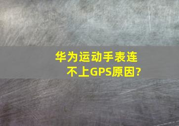 华为运动手表连不上GPS原因?