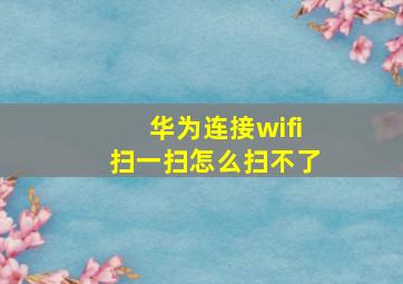 华为连接wifi扫一扫怎么扫不了