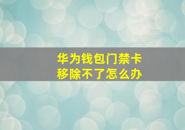 华为钱包门禁卡移除不了怎么办