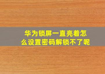 华为锁屏一直亮着怎么设置密码解锁不了呢