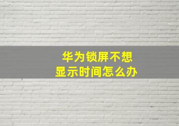 华为锁屏不想显示时间怎么办