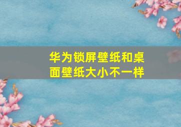 华为锁屏壁纸和桌面壁纸大小不一样