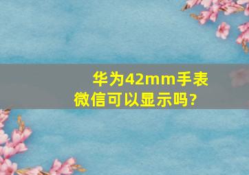 华为42mm手表微信可以显示吗?