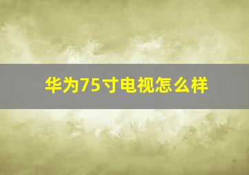 华为75寸电视怎么样